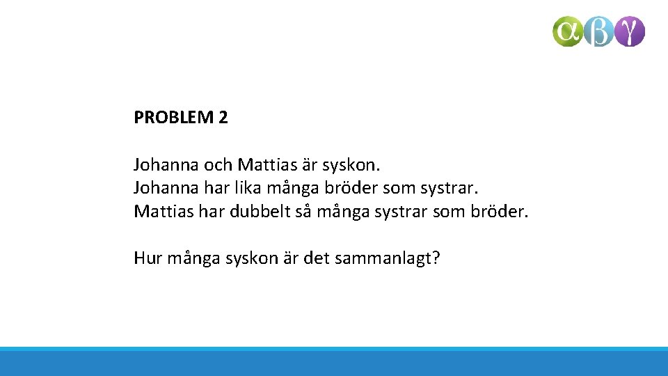 PROBLEM 2 Johanna och Mattias är syskon. Johanna har lika många bröder som systrar.