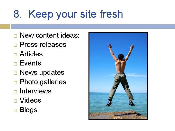 8. Keep your site fresh New content ideas: Press releases Articles Events News updates