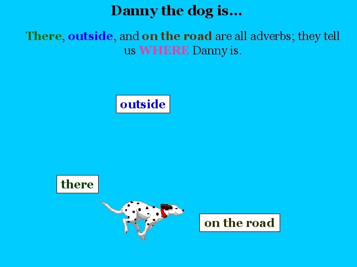 Danny the dog is… There, outside, and on the road are all adverbs; they