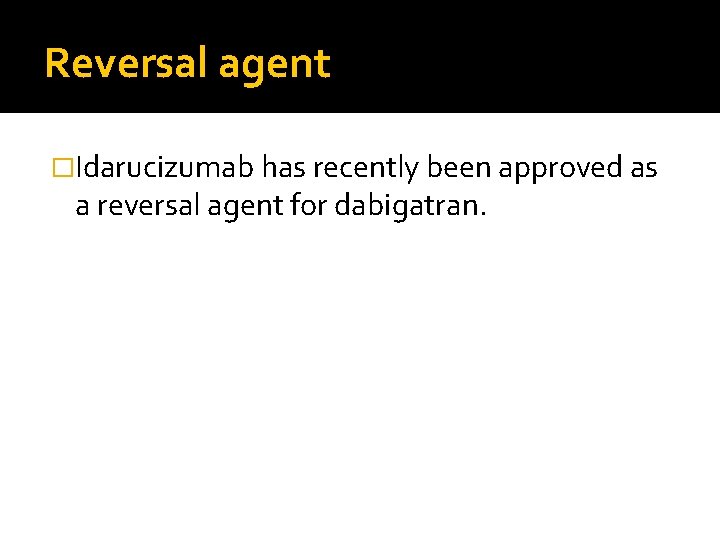Reversal agent �Idarucizumab has recently been approved as a reversal agent for dabigatran. 