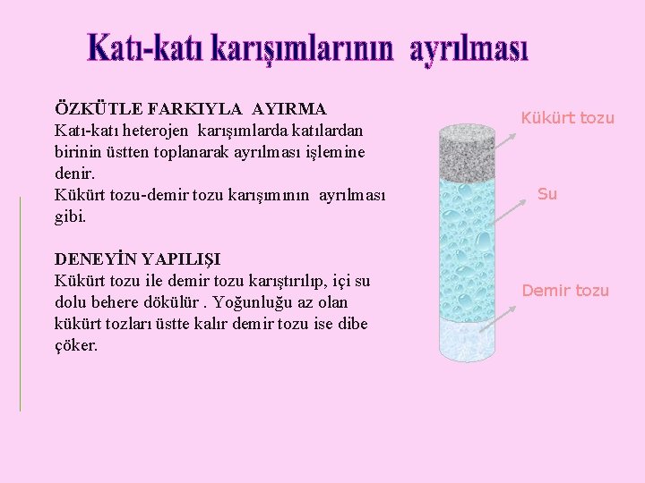 ÖZKÜTLE FARKIYLA AYIRMA Katı-katı heterojen karışımlarda katılardan birinin üstten toplanarak ayrılması işlemine denir. Kükürt