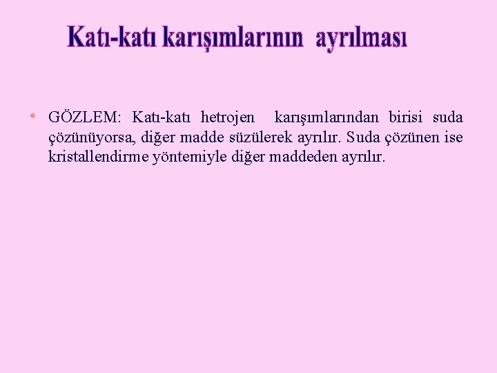  • GÖZLEM: Katı-katı hetrojen karışımlarından birisi suda çözünüyorsa, diğer madde süzülerek ayrılır. Suda