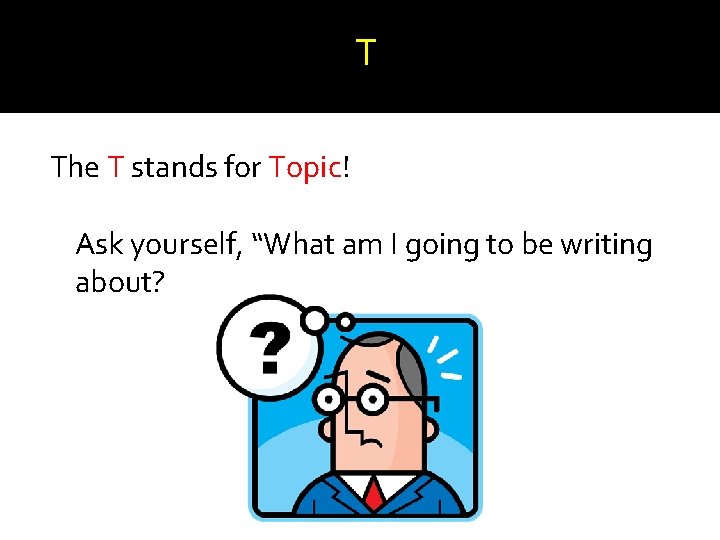 T The T stands for Topic! Ask yourself, “What am I going to be