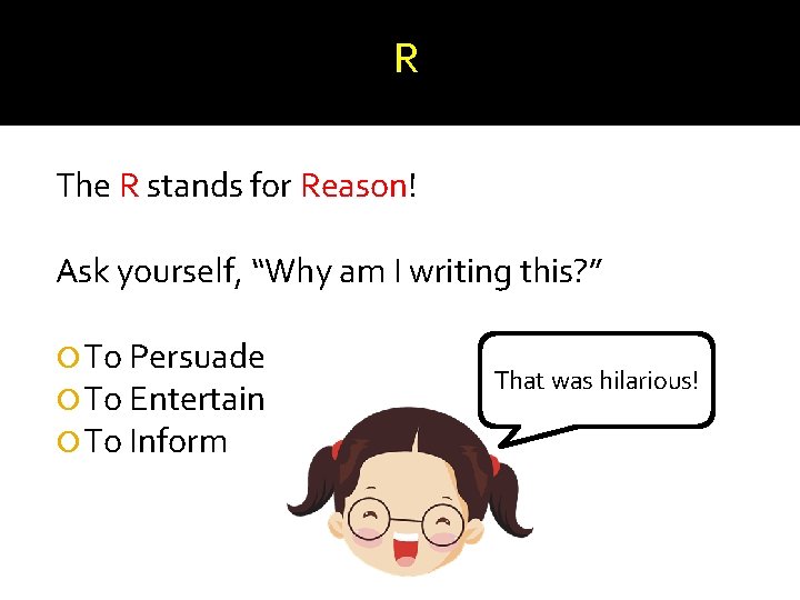 R The R stands for Reason! Ask yourself, “Why am I writing this? ”