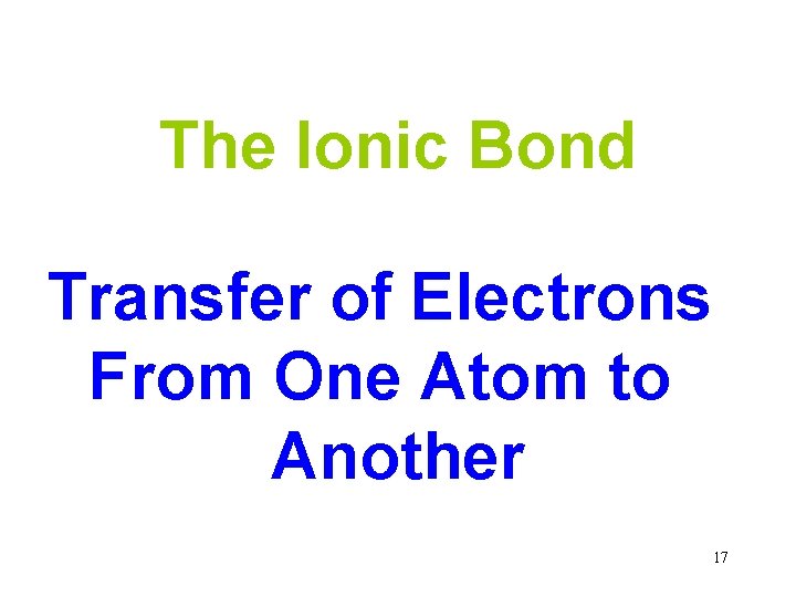 The Ionic Bond Transfer of Electrons From One Atom to Another 17 
