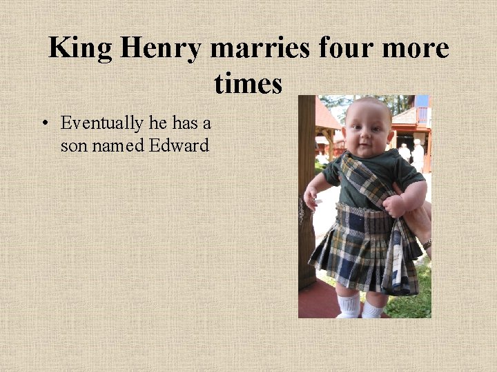 King Henry marries four more times • Eventually he has a son named Edward