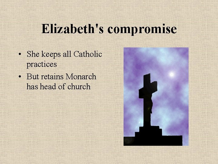 Elizabeth's compromise • She keeps all Catholic practices • But retains Monarch has head