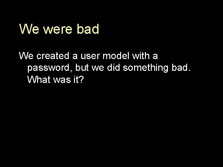 We were bad We created a user model with a password, but we did