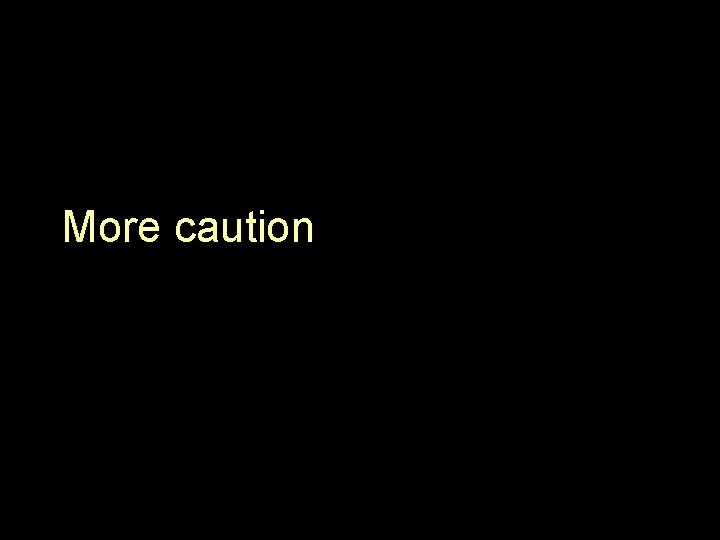 More caution 