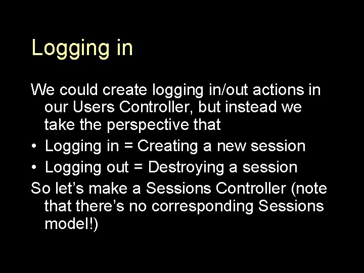 Logging in We could create logging in/out actions in our Users Controller, but instead