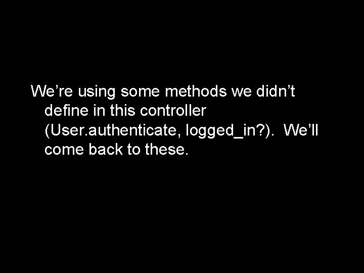 We’re using some methods we didn’t define in this controller (User. authenticate, logged_in? ).
