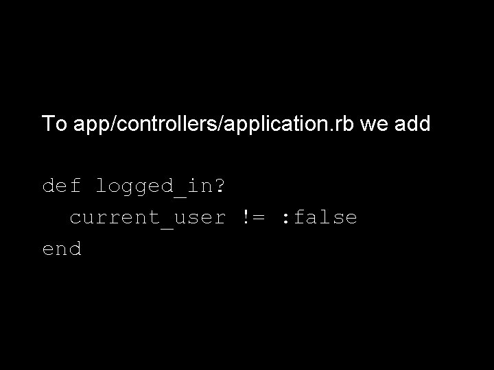 To app/controllers/application. rb we add def logged_in? current_user != : false end 