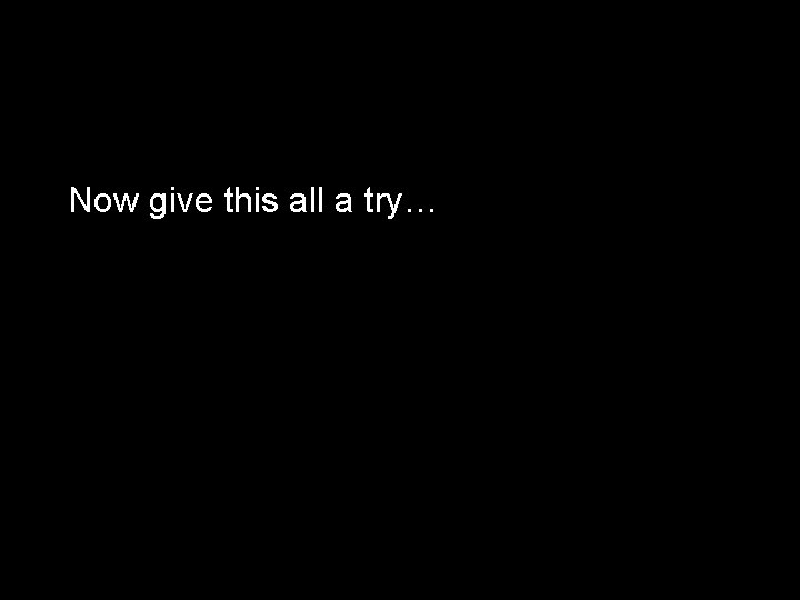 Now give this all a try… 