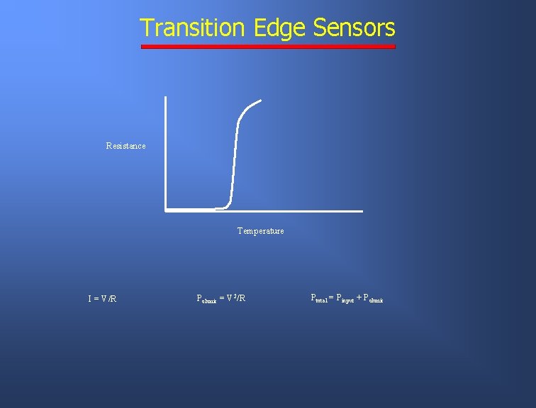 Transition Edge Sensors Resistance Temperature I = V/R Pohmic = V 2/R Ptotal =