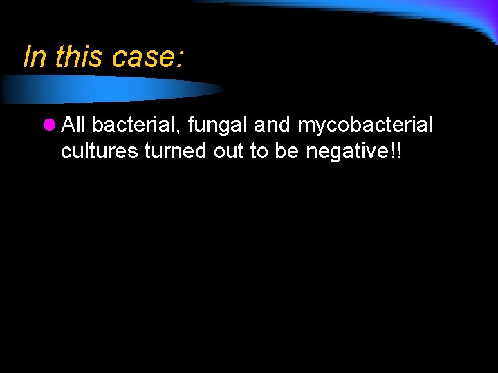 In this case: l All bacterial, fungal and mycobacterial cultures turned out to be