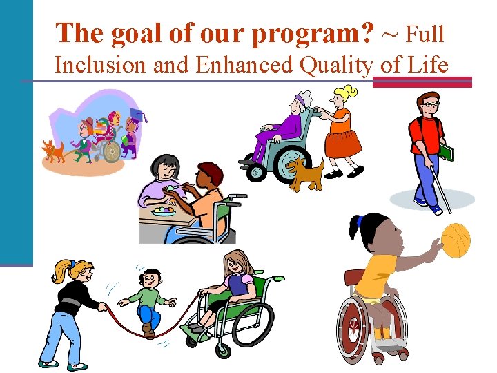 The goal of our program? ~ Full Inclusion and Enhanced Quality of Life 