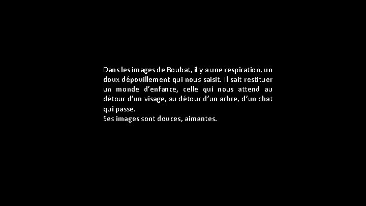Dans les images de Boubat, il y a une respiration, un doux dépouillement qui