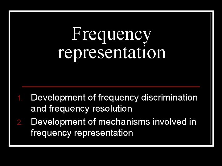 Frequency representation 1. 2. Development of frequency discrimination and frequency resolution Development of mechanisms