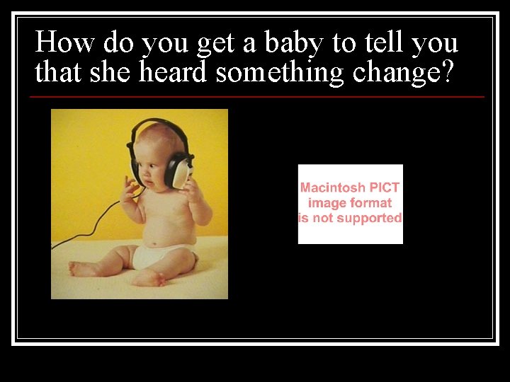 How do you get a baby to tell you that she heard something change?