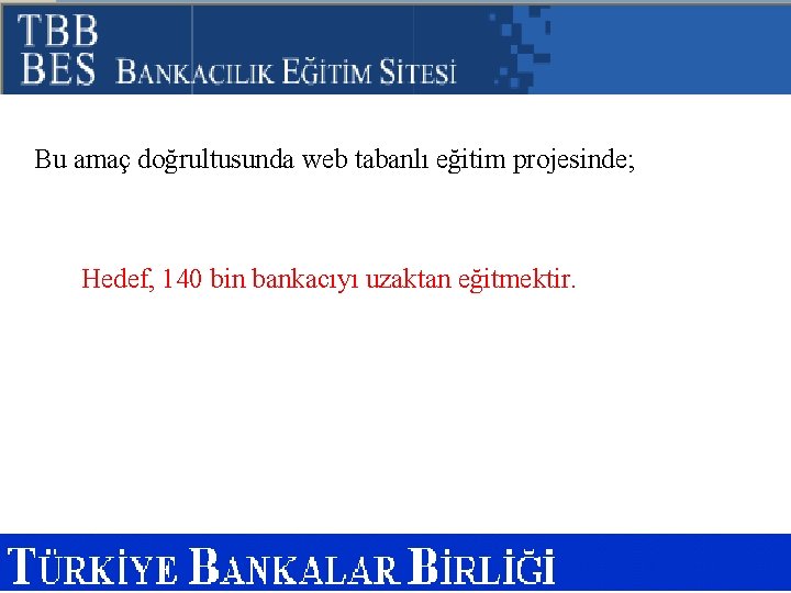 Bu amaç doğrultusunda web tabanlı eğitim projesinde; Hedef, 140 bin bankacıyı uzaktan eğitmektir. 