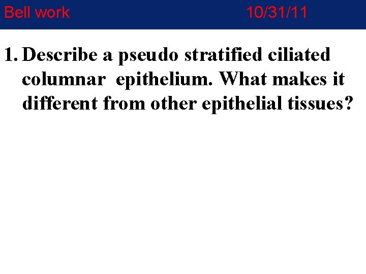 Bell work 10/31/11 1. Describe a pseudo stratified ciliated columnar epithelium. What makes it