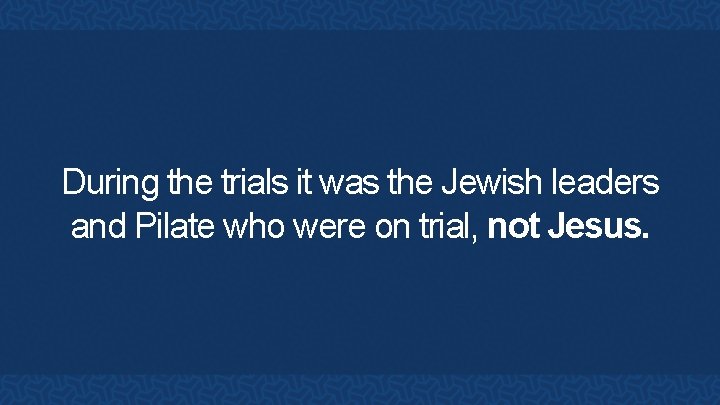 During the trials it was the Jewish leaders and Pilate who were on trial,