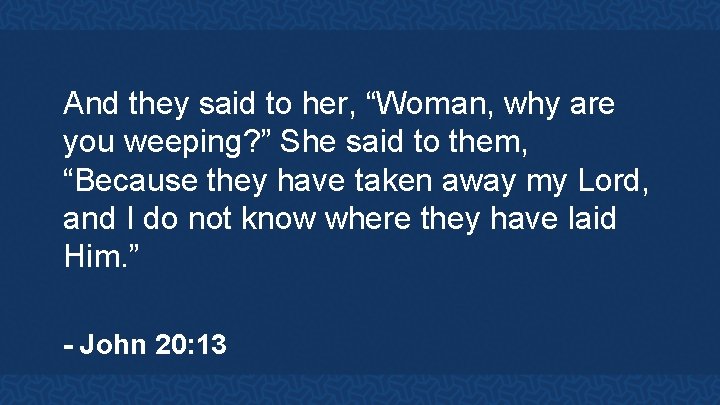 And they said to her, “Woman, why are you weeping? ” She said to