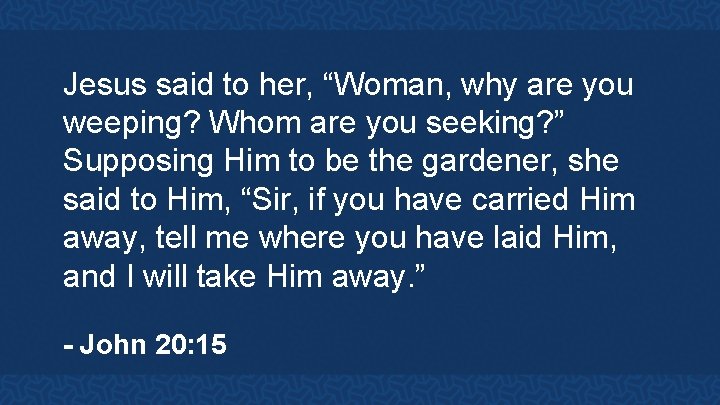 Jesus said to her, “Woman, why are you weeping? Whom are you seeking? ”