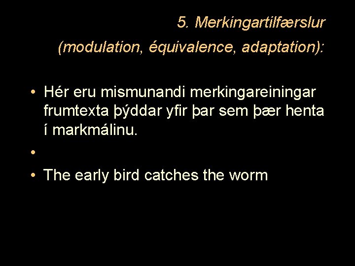 5. Merkingartilfærslur (modulation, équivalence, adaptation): • Hér eru mismunandi merkingareiningar frumtexta þýddar yfir þar