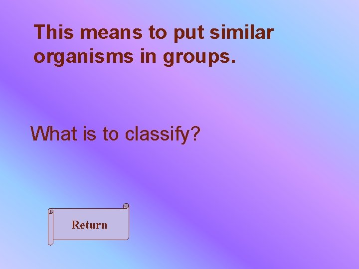 This means to put similar organisms in groups. What is to classify? Return 