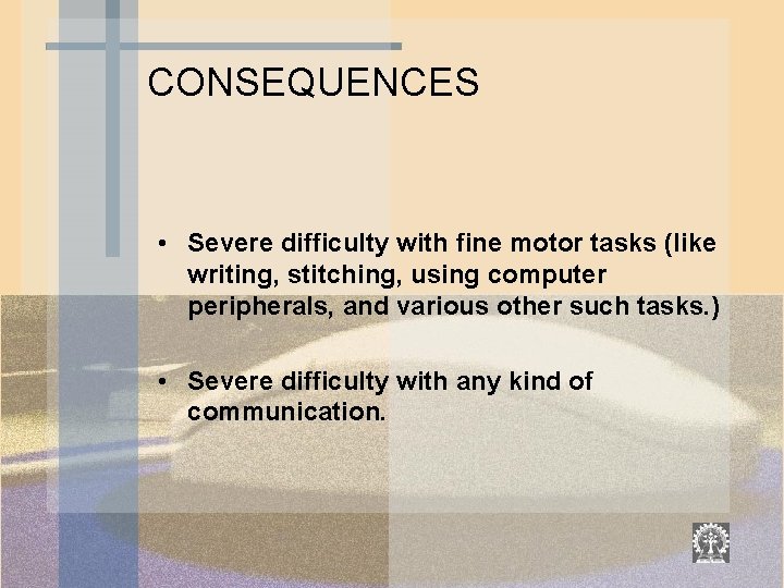 CONSEQUENCES • Severe difficulty with fine motor tasks (like writing, stitching, using computer peripherals,
