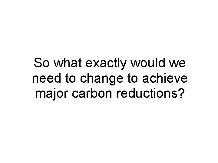 So what exactly would we need to change to achieve major carbon reductions? 