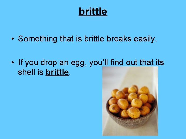 brittle • Something that is brittle breaks easily. • If you drop an egg,