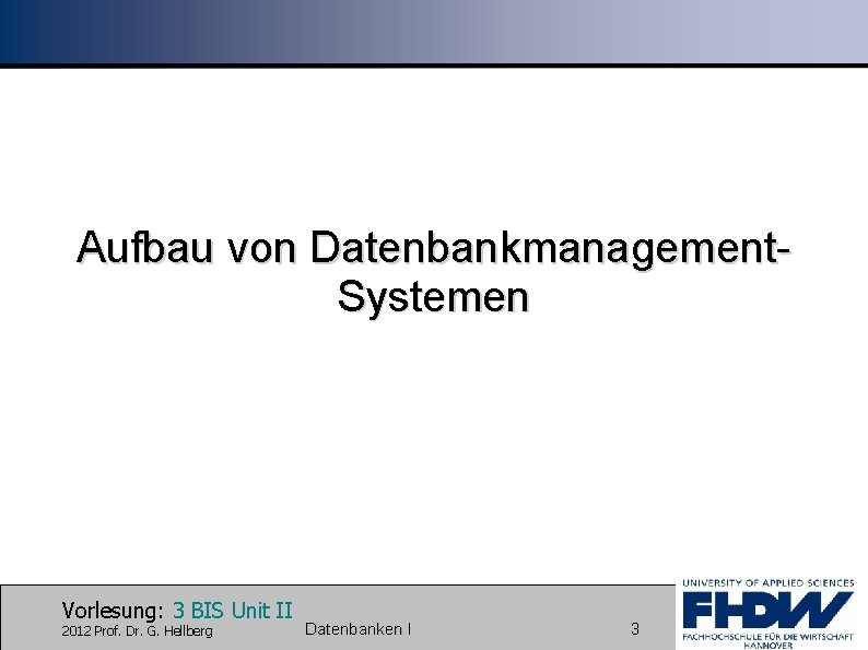 Aufbau von Datenbankmanagement. Systemen Vorlesung: 3 BIS Unit II 2012 Prof. Dr. G. Hellberg