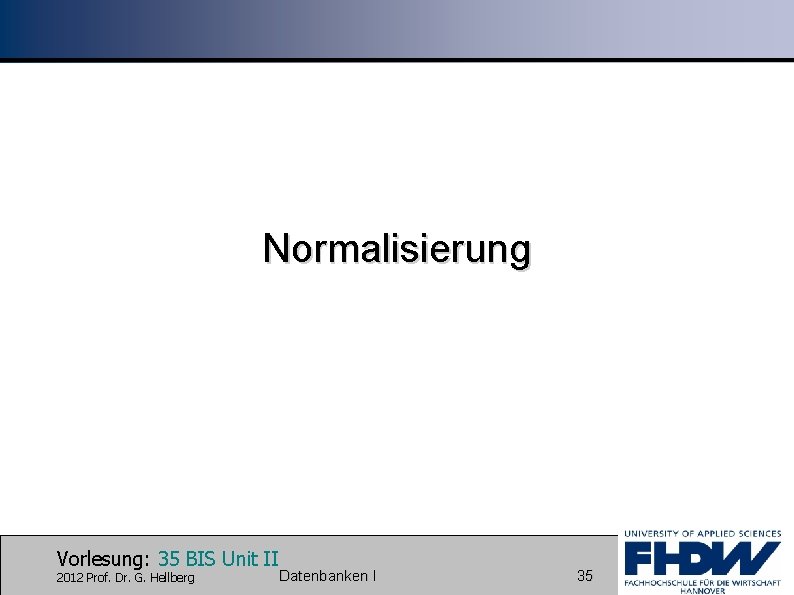 Normalisierung Vorlesung: 35 BIS Unit II 2012 Prof. Dr. G. Hellberg Datenbanken I 35