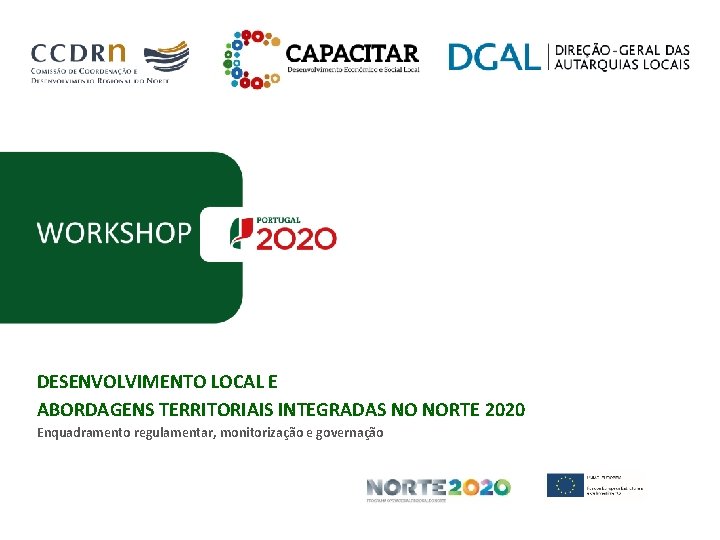 WORKSHOP DESENVOLVIMENTO LOCAL E ABORDAGENS TERRITORIAIS INTEGRADAS NO NORTE 2020 Enquadramento regulamentar, monitorização e