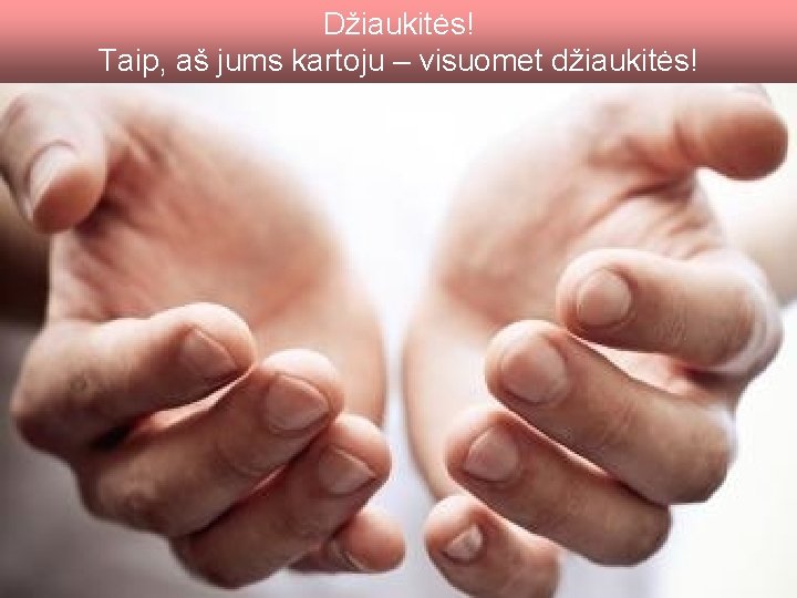 Džiaukitės! Taip, aš jums kartoju – visuomet džiaukitės! 