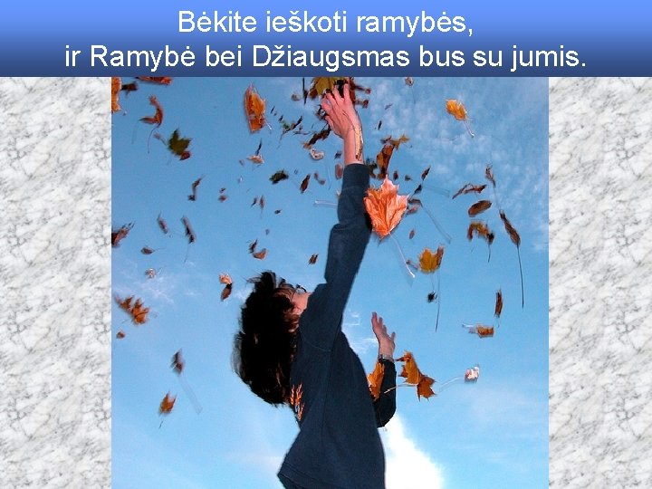 Bėkite ieškoti ramybės, ir Ramybė bei Džiaugsmas bus su jumis. 