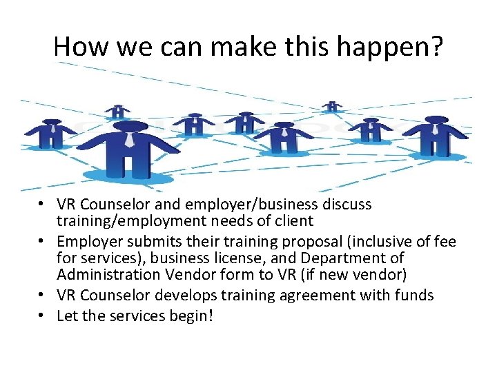How we can make this happen? • VR Counselor and employer/business discuss training/employment needs