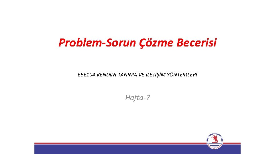 Problem-Sorun Çözme Becerisi EBE 104 -KENDİNİ TANIMA VE İLETİŞİM YÖNTEMLERİ Hafta-7 