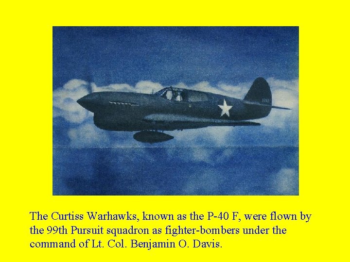 The Curtiss Warhawks, known as the P-40 F, were flown by the 99 th