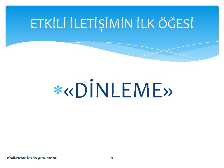 ETKİLİ İLETİŞİMİN İLK ÖĞESİ «DİNLEME» Bilecik Rehberlik ve Araştırma Merkezi 6 