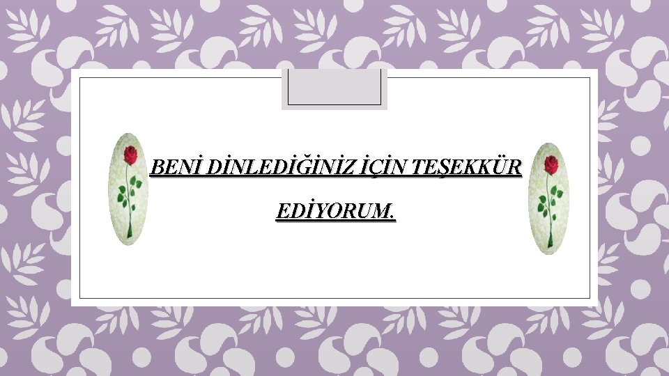 BENİ DİNLEDİĞİNİZ İÇİN TEŞEKKÜR EDİYORUM. 