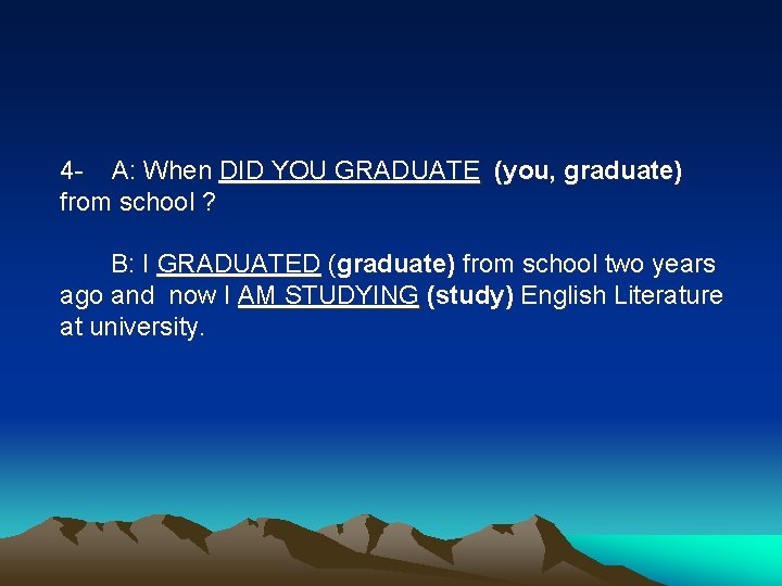 4 - A: When DID YOU GRADUATE (you, graduate) from school ? B: I