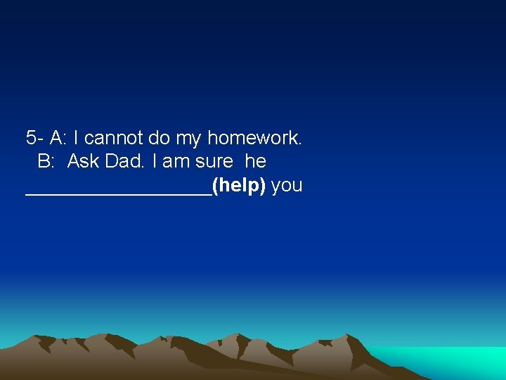 5 - A: I cannot do my homework. B: Ask Dad. I am sure