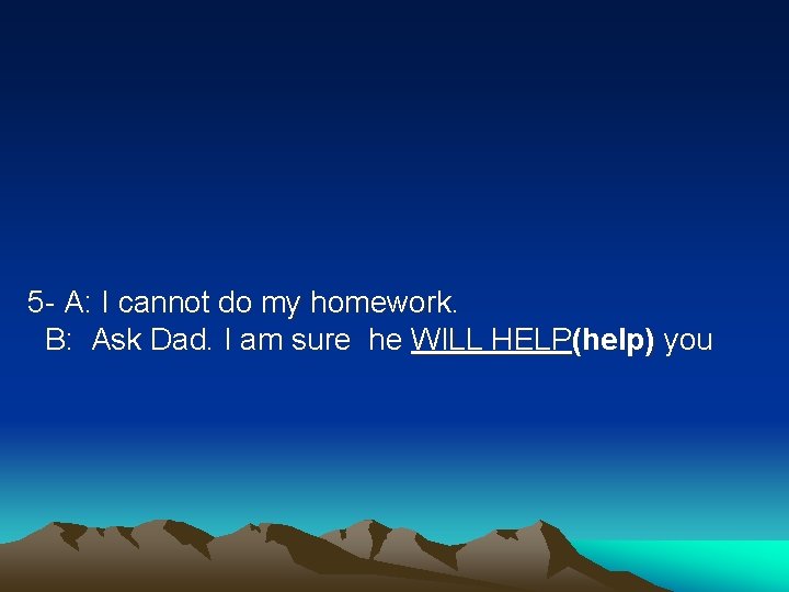 5 - A: I cannot do my homework. B: Ask Dad. I am sure