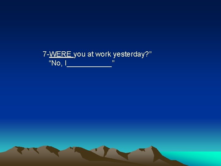 7 -WERE you at work yesterday? ” “No, I______” 