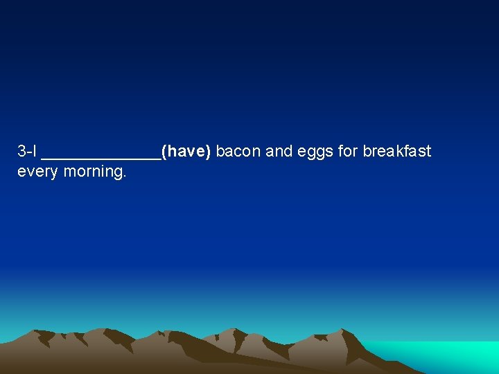 3 -I _______(have) bacon and eggs for breakfast every morning. 