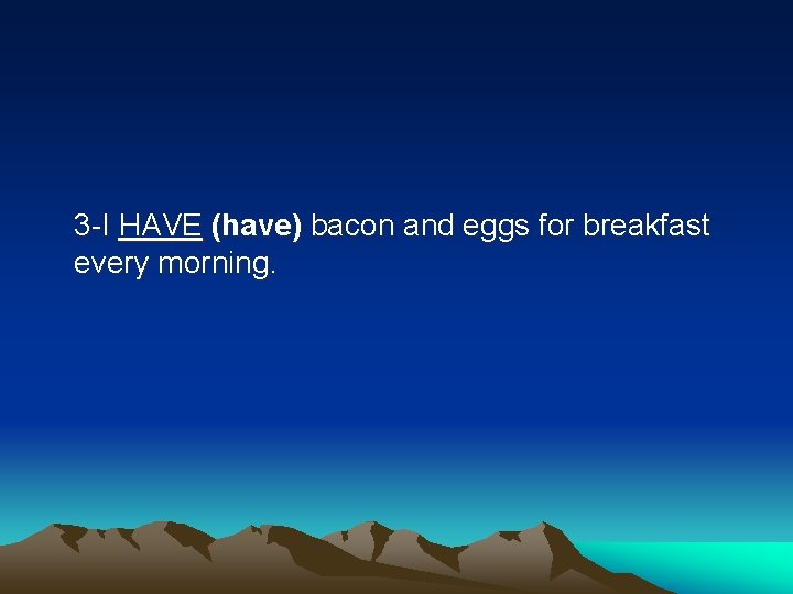 3 -I HAVE (have) bacon and eggs for breakfast every morning. 