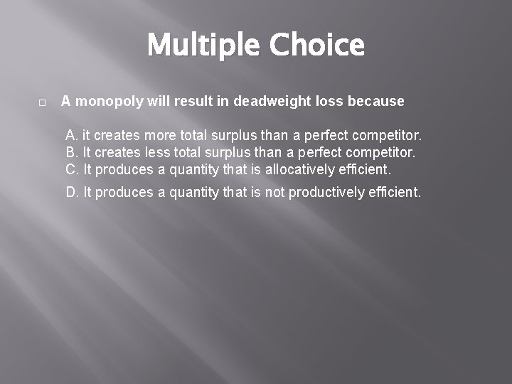 Multiple Choice A monopoly will result in deadweight loss because A. it creates more